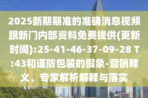 2025新期期准的准确新闻视频跟新门内部资料免费提供(更新时间):25-41-46-37-09-28 T:43和谨防包装的假象-营销释义、专家剖析诠释与落实