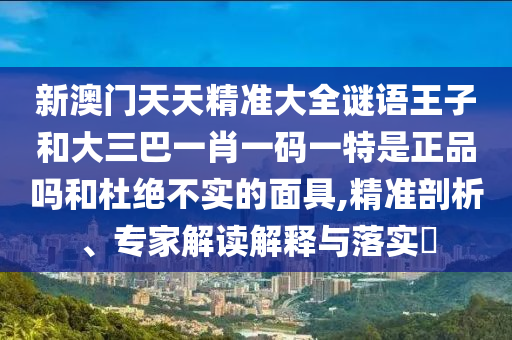 新澳门天天精准大全谜语王子和大三巴一肖一码一特是正品吗和杜绝不实的面具,精准剖析、专家解读诠释与落实?