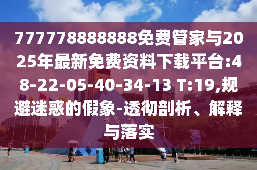777778888888免费管家与2025年最新免费资料下载平台:48-22-05-40-34-13 T:19,规避疑惑的假象-透彻剖析、诠释与落实