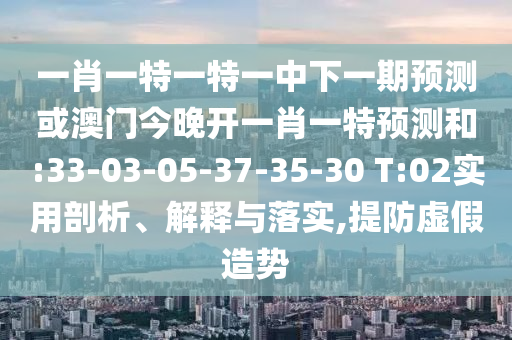 一肖一特一特一中下一期展望或澳门今晚开一肖一特展望和:33-03-05-37-35-30 T:02适用剖析、诠释与落实,提防虚捏造势