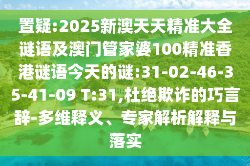 置疑:2025新澳天天精准大全谜语及澳门管家婆100精准香港谜语今天的谜:31-02-46-35-41-09 T:31,杜绝诓骗的巧言辞-多维释义、专家剖析诠释与落实