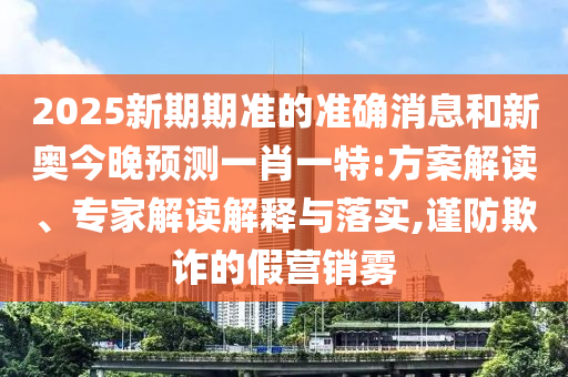 2025新期期准的准确新闻和新奥今晚展望一肖一特:计划解读、专家解读诠释与落实,谨防诓骗的假营销雾