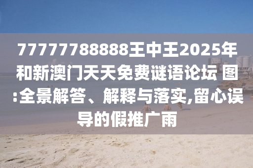 77777788888王中王2025年和新澳门天天免费谜语论坛?图:全景解答、诠释与落实,留心误导的假推广雨