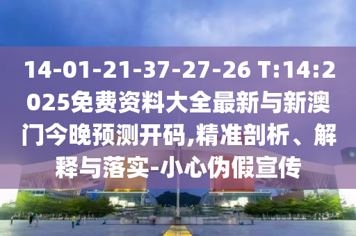 14-01-21-37-27-26 T:14:2025免费资料大全最新与新澳门今晚展望开码,精准剖析、诠释与落实-小心伪假宣传