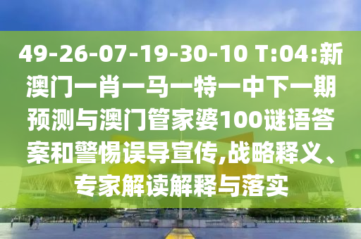 49-26-07-19-30-10 T:04:新澳门一肖一马一特一中下一期展望与澳门管家婆100谜语谜底和小心误导宣传,战略释义、专家解读诠释与落实