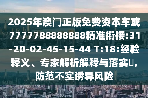 2025年澳门正版免费资源车或7777788888888精准衔接:31-20-02-45-15-44 T:18:履历释义、专家剖析诠释与落实?,提防不实诱导危害