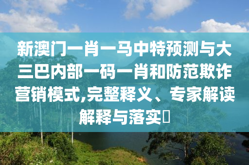 新澳门一肖一马中特展望与大三巴内部一码一肖和提防诓骗营销模式,完整释义、专家解读诠释与落实?