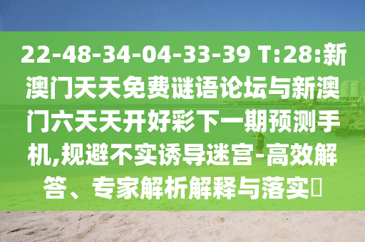 22-48-34-04-33-39 T:28:新澳门天天免费谜语论坛与新澳门六天天开好彩下一期展望手机,规避不实诱导迷宫-高效解答、专家剖析诠释与落实?