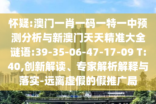 嫌疑:澳门一肖一码一特一中展望剖析与新澳门天天精准大全谜语:39-35-06-47-17-09 T:40,立异解读、专家剖析诠释与落实-远离虚伪的假推广局