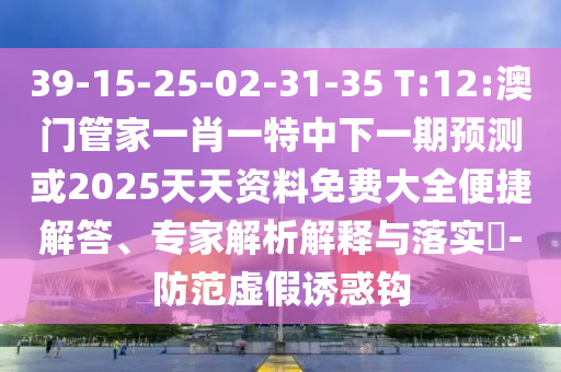 39-15-25-02-31-35 T:12:澳门管家一肖一特中下一期展望或2025天资质料免费大全便捷解答、专家剖析诠释与落实?-提防虚伪诱惑钩