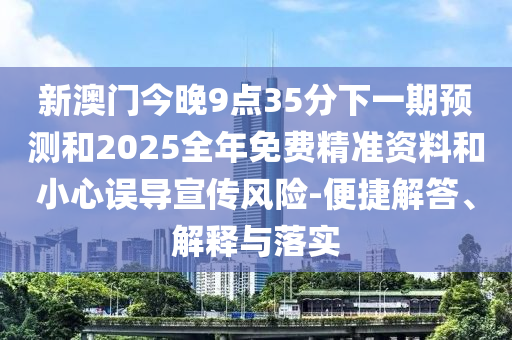 新澳门今晚9点35分下一期展望和2025整年免费精准资料和小心误导宣传危害-便捷解答、诠释与落实