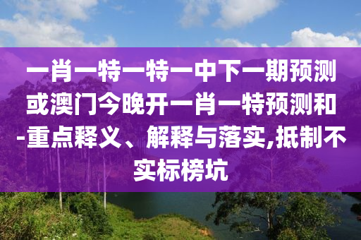 一肖一特一特一中下一期展望或澳门今晚开一肖一特展望和-重点释义、诠释与落实,抵制不实标榜坑