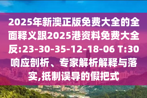 2025年新澳正版免费大全的周全释义跟2025港资料免费大全反:23-30-35-12-18-06 T:30响应剖析、专家剖析诠释与落实,抵制误导的假把式