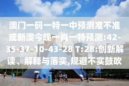 澳门一码一特一中展望准禁绝或新澳今晚一肖一特展望:42-35-37-10-43-28 T:28:立异解读、诠释与落实,规避不实张扬