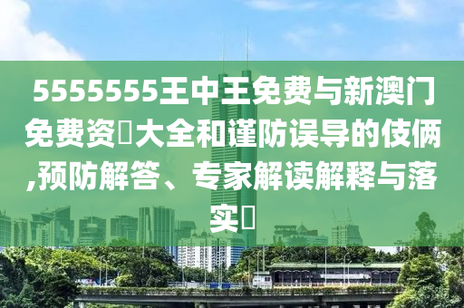 5555555王中王免费与新澳门免费资枓大全和谨防误导的手法,预防解答、专家解读诠释与落实?