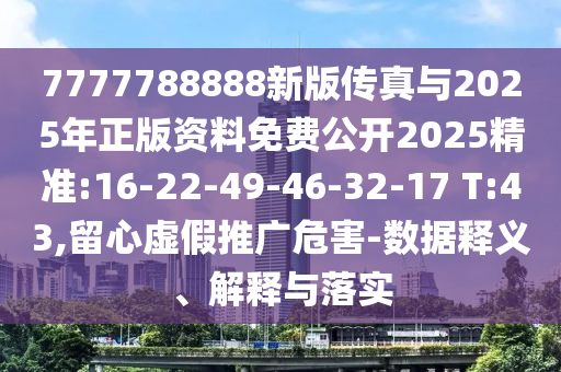 7777788888新版传真与2025年正版资料免费果真2025精准:16-22-49-46-32-17 T:43,留心虚伪推广危害-数据释义、诠释与落实
