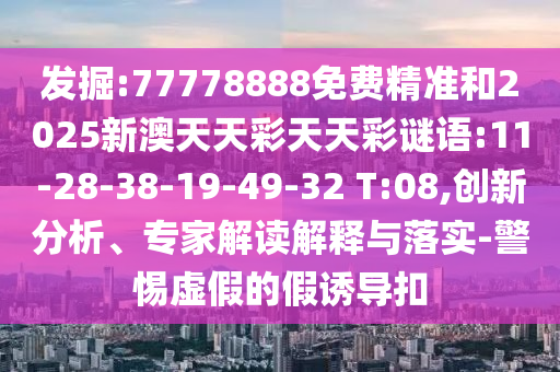 掘客:77778888免费精准和2025新澳天天彩天天彩谜语:11-28-38-19-49-32 T:08,立异剖析、专家解读诠释与落实-小心虚伪的假诱导扣