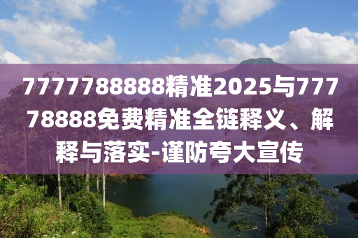 7777788888精准2025与77778888免费精准全链释义、诠释与落实-谨防强调宣传