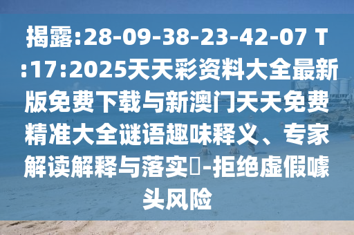 揭破:28-09-38-23-42-07 T:17:2025天天彩资料大全最新版免费下载与新澳门天天免费精准大全谜语意见意义释义、专家解读诠释与落实?-拒绝虚伪噱头危害