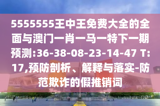 5555555王中王免费大全的周全与澳门一肖一马一特下一期展望:36-38-08-23-14-47 T:17,预防剖析、诠释与落实-提防诓骗的假推销词