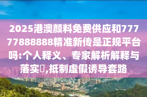 2025港澳颜料免费供应和77777888888精准新传是正规平台吗:小我私家释义、专家剖析诠释与落实?,抵制虚伪诱导套路
