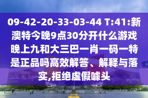 09-42-20-33-03-44 T:41:新澳特今晚9点30脱离什么游戏晚上九和大三巴一肖一码一特是正品吗高效解答、诠释与落实,拒绝虚伪噱头