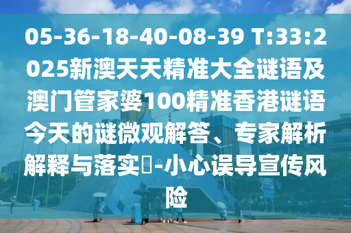 05-36-18-40-08-39 T:33:2025新澳天天精准大全谜语及澳门管家婆100精准香港谜语今天的谜微观解答、专家剖析诠释与落实?-小心误导宣传危害