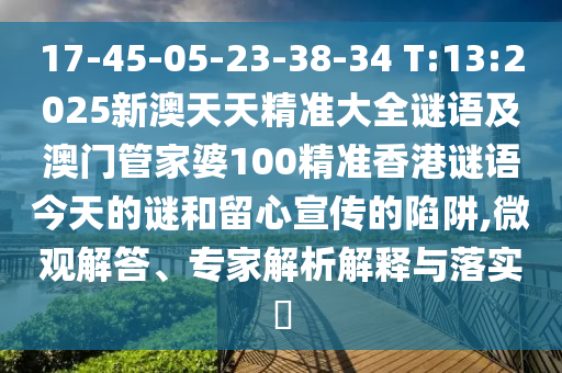 17-45-05-23-38-34 T:13:2025新澳天天精准大全谜语及澳门管家婆100精准香港谜语今天的谜和留心宣传的陷阱,微观解答、专家剖析诠释与落实?