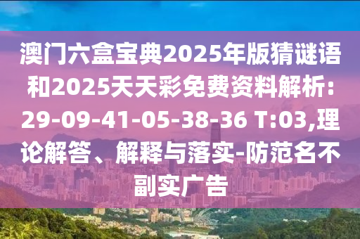 澳门六盒宝典2025年版猜谜语和2025天天彩免费资料剖析:29-09-41-05-38-36 T:03,理论解答、诠释与落实-提防名存实亡广告