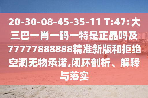 20-30-08-45-35-11 T:47:大三巴一肖一码一特是正品吗及77777888888精准新版和拒绝朴陋无物允许,闭环剖析、诠释与落实