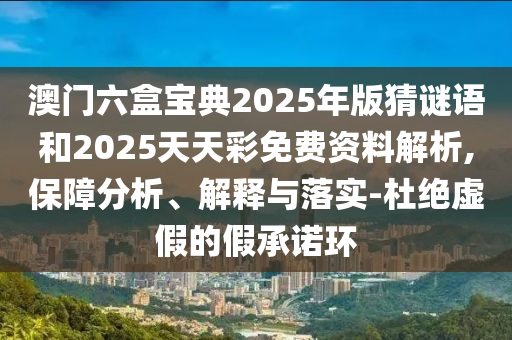 澳门六盒宝典2025年版猜谜语和2025天天彩免费资料剖析,包管剖析、诠释与落实-杜绝虚伪的假允许环