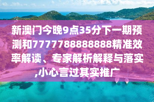 新澳门今晚9点35分下一期展望和7777788888888精准效率解读、专家剖析诠释与落实,小心言过着实推广