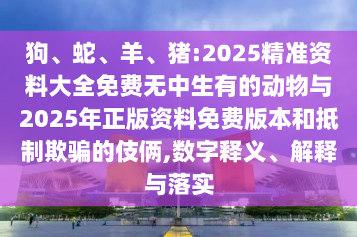狗、蛇、羊、猪:2025精准资料大全免费无中生有的动物与2025年正版资料免费版本和抵制诱骗的手法,数字释义、诠释与落实