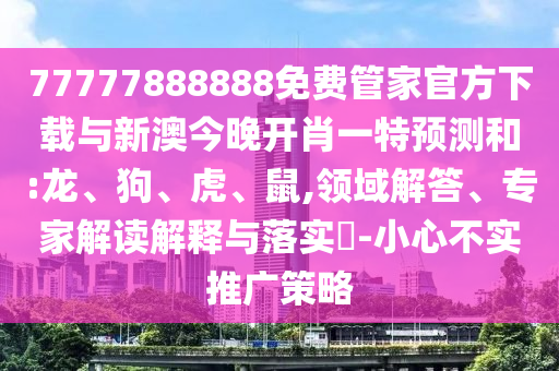 77777888888免费管家官方下载与新澳今晚开肖一特展望和:龙、狗、虎、鼠,领域解答、专家解读诠释与落实?-小心不实推广战略