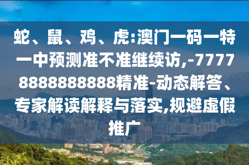 蛇、鼠、鸡、虎:澳门一码一特一中展望准禁绝继续访,-77778888888888精准-动态解答、专家解读诠释与落实,规避虚伪推广