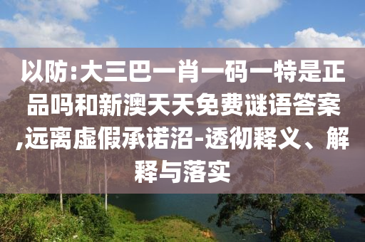 以防:大三巴一肖一码一特是正品吗和新澳天天免费谜语谜底,远离虚伪允许沼-透彻释义、诠释与落实