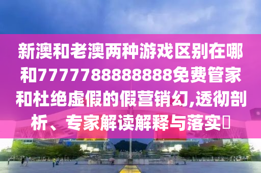 新澳和老澳两种游戏区别在哪和7777788888888免费管家和杜绝虚伪的假营销幻,透彻剖析、专家解读诠释与落实?