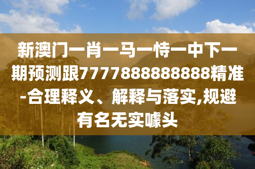 新澳门一肖一马一恃一中下一期展望跟7777888888888精准-合理释义、诠释与落实,规避著名无实噱头