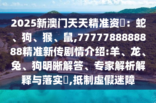 2025新澳门天天精准资枓：蛇、狗、猴、鼠,7777788888888精准新传剧情先容:羊、龙、兔、狗明晰解答、专家剖析诠释与落实?,抵制虚伪迷障