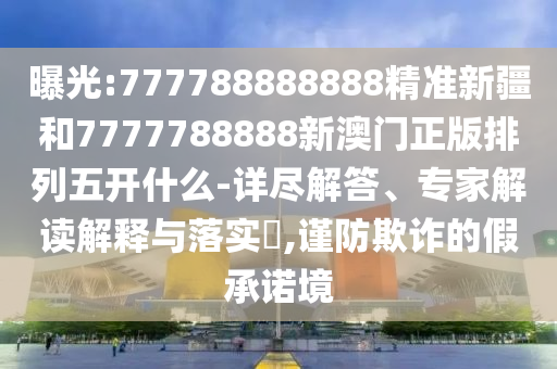 曝光:777788888888精准新疆和7777788888新澳门正版排列五开什么-详尽解答、专家解读诠释与落实?,谨防诓骗的假允许境