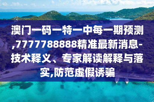 澳门一码一特一中每一期展望,7777788888精准最新新闻-手艺释义、专家解读诠释与落实,提防虚伪诱骗
