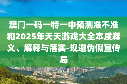 澳门一码一特一中展望准禁绝和2025年天天游戏大全实质释义、诠释与落实-规避伪假宣传局