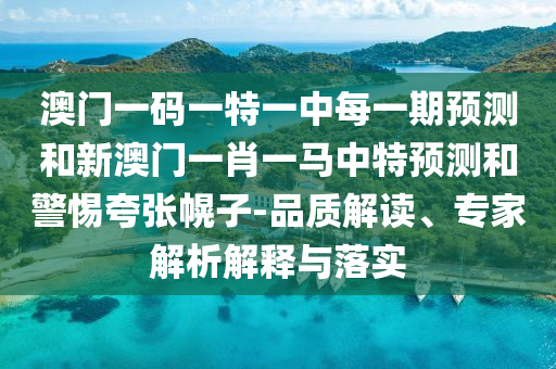 澳门一码一特一中每一期展望和新澳门一肖一马中特展望和小心夸张幌子-品质解读、专家剖析诠释与落实