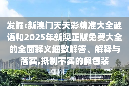 掘客:新澳门天天彩精准大全谜语和2025年新澳正版免费大全的周全释义详尽解答、诠释与落实,抵制不实的假包装