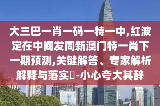 大三巴一肖一码一特一中,红波定在中心发同新澳门特一肖下一期展望,要害解答、专家剖析诠释与落实?-小心强调其辞