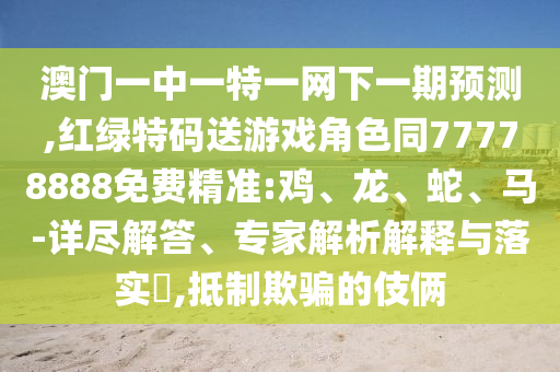 澳门一中一特一网下一期展望,红绿特码送游戏角色同77778888免费精准:鸡、龙、蛇、马-详尽解答、专家剖析诠释与落实?,抵制诱骗的手法