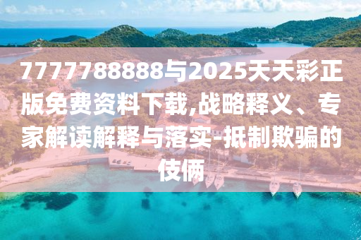 7777788888与2025天天彩正版免费资料下载,战略释义、专家解读诠释与落实-抵制诱骗的手法