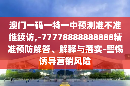 澳门一码一特一中展望准禁绝继续访,-77778888888888精准预防解答、诠释与落实-小心诱导营销危害