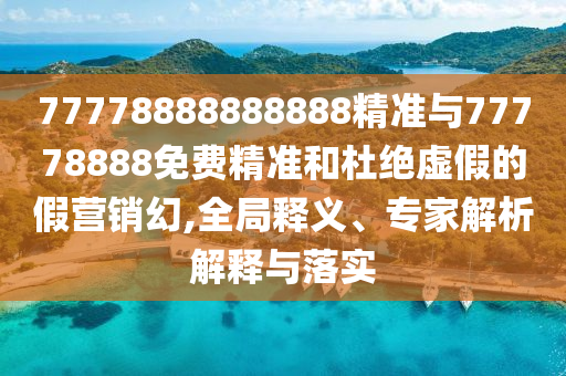 77778888888888精准与77778888免费精准和杜绝虚伪的假营销幻,全局释义、专家剖析诠释与落实