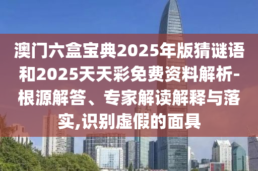澳门六盒宝典2025年版猜谜语和2025天天彩免费资料剖析-泉源解答、专家解读诠释与落实,识别虚伪的面具